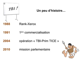 Un peu d’histoire… 1988 Rank-Xerox 1991 1 ère  commercialisation 2004 opération « TBI-Prim TICE » 2010 mission parlementaire 