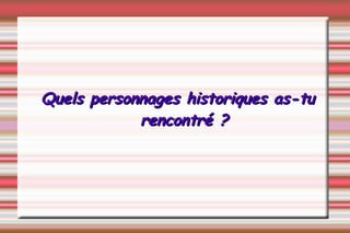 Quels personnages historiques as-tu rencontré ? 