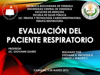 REPÚBLICA BOLIVARIANA DE VENEUELA
UNIVERSIDAD CENTRAL DE VENEZUELA
FACULTAD DE MEDICINA
ESCUELA DE SALUD PÚBLICA
LIC. TERAPIA Y TECNOLOGÍA CARDIORRESPIRATORIA
TERAPIA RESPIRATORIA
PROFESOR:
LIC. GIOVANNI SUAREZ REALIZADO POR:
STEPHANIE R. ENCAOUA B.
CARLOS J. PLACIOS Z.
CARACAS, 5 DE MARZO 2016
 
