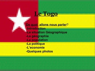 Le Togo De quoi  allons nous parler ? - Introduction -La situation Géographique -La géographie  -La population -La politique -L’economie -Quelques photos 