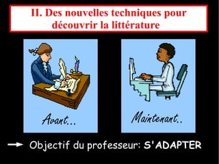 II. Des nouvelles techniques pour
     découvrir la littérature  




  Avant...           Maintenant..
                          .
Objectif du professeur: S'ADAPTER
 