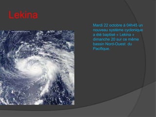 Lekina
Mardi 22 octobre à 04h45 un
nouveau système cyclonique
a été baptisé « Lekina »
dimanche 20 sur ce même
bassin Nord-Ouest du
Pacifique.

 