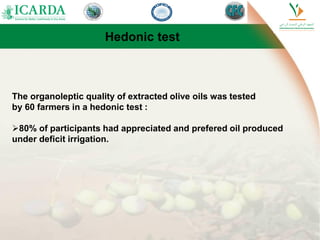Hedonic test
The organoleptic quality of extracted olive oils was tested
by 60 farmers in a hedonic test :
80% of participants had appreciated and prefered oil produced
under deficit irrigation.
 