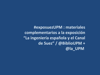 #exposuezUPM : materiales
complementarios a la exposición
“La ingeniería española y el Canal
de Suez” / @BiblioUPM +
@la_UPM
 