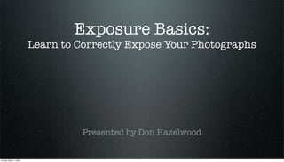 Exposure Basics:
                        Learn to Correctly Expose Your Photographs




                                  Presented by Don Hazelwood


Sunday, March 1, 2009
 