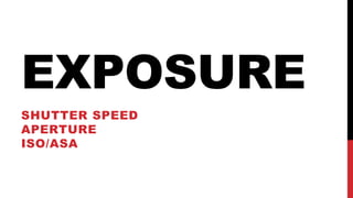 EXPOSURE
SHUTTER SPEED
APERTURE
ISO/ASA
 