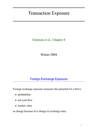 Transaction Exposure
Eiteman et al., Chapter 8
Winter 2004
Foreign Exchange Exposure
Foreign exchange exposure measures the potential for a ﬁrm’s
• proﬁtability
• net cash ﬂow
• market value
to change because of a change in exchange rates.
2
 