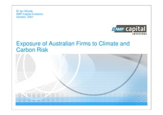 Dr Ian Woods
AMP Capital Investors
October, 2007




Exposure of Australian Firms to Climate and
Carbon Risk