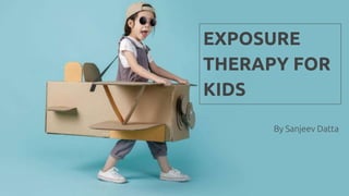 EXPOSURE
THERAPY FOR
KIDS
By Sanjeev Datta
 