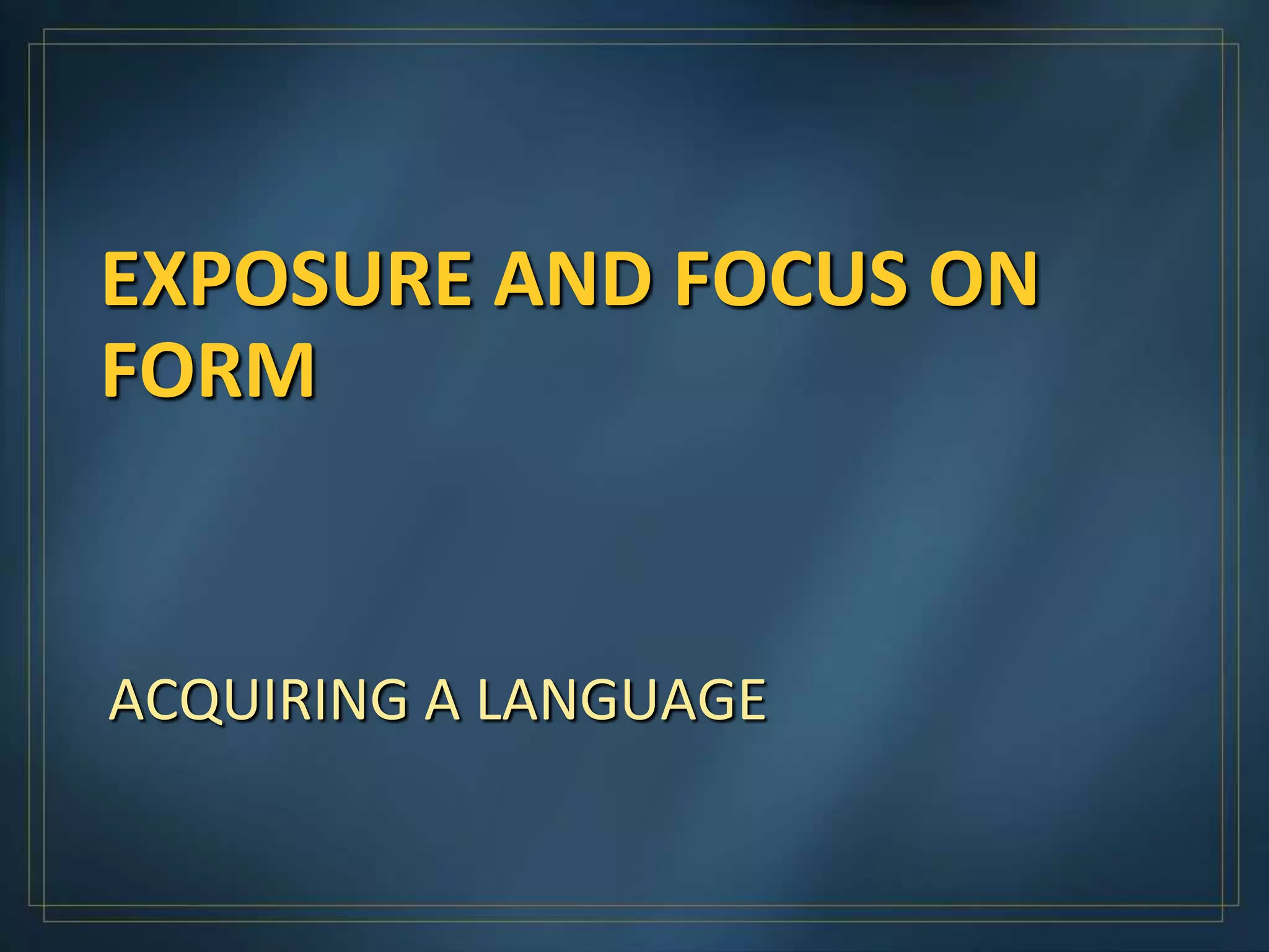 EXPOSURE AND FOCUS ON
FORM


ACQUIRING A LANGUAGE
 