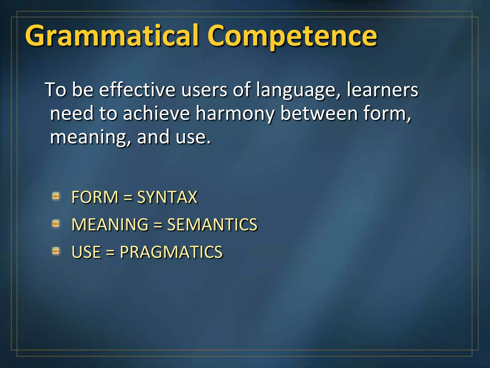 Grammatical Competence
 To be effective users of language, learners
 need to achieve harmony between form,
 meaning, and use.

    FORM = SYNTAX
    MEANING = SEMANTICS
    USE = PRAGMATICS
 