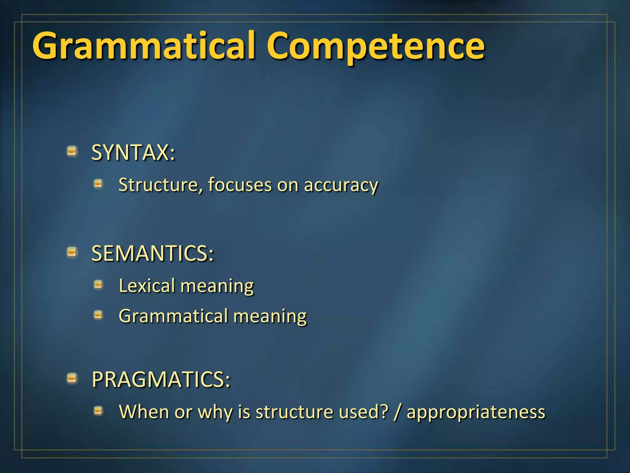 Grammatical Competence

  SYNTAX:
    Structure, focuses on accuracy


  SEMANTICS:
    Lexical meaning
    Grammatical meaning


  PRAGMATICS:
    When or why is structure used? / appropriateness
 
