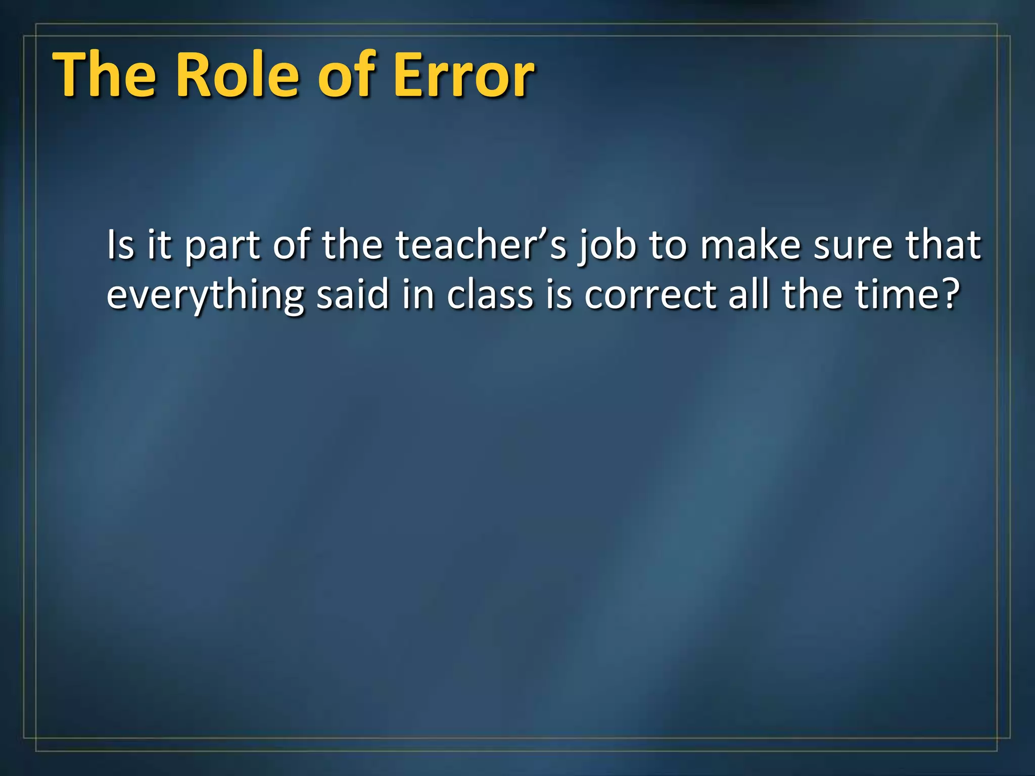 The Role of Error

 Is it part of the teacher’s job to make sure that
 everything said in class is correct all the time?
 