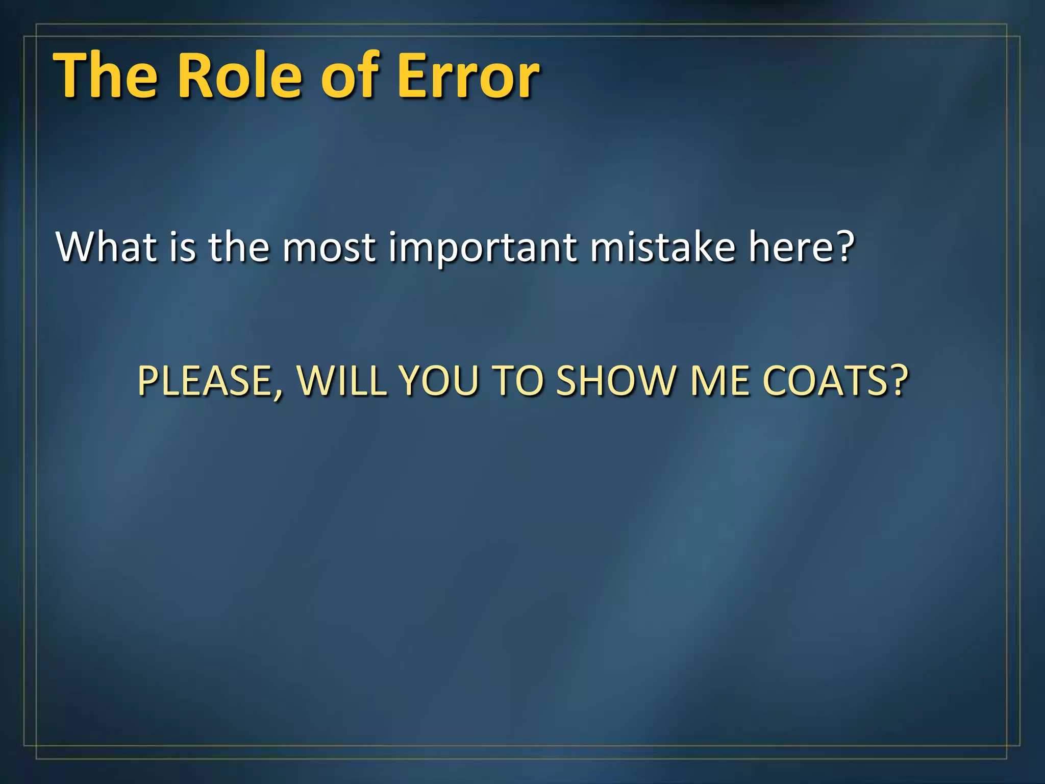 The Role of Error

What is the most important mistake here?

    PLEASE, WILL YOU TO SHOW ME COATS?
 
