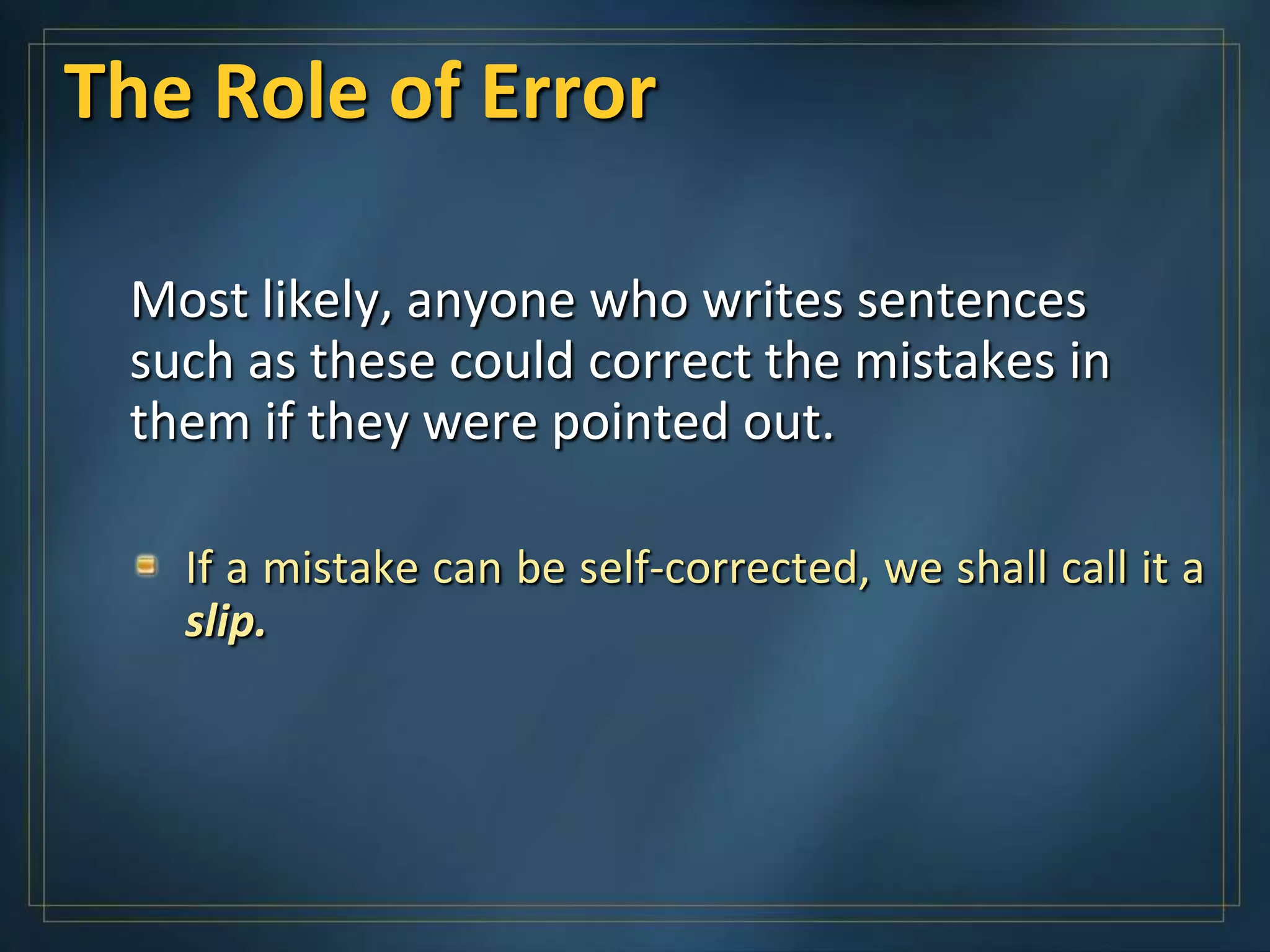 The Role of Error

 Most likely, anyone who writes sentences
 such as these could correct the mistakes in
 them if they were pointed out.

   If a mistake can be self-corrected, we shall call it a
   slip.
 