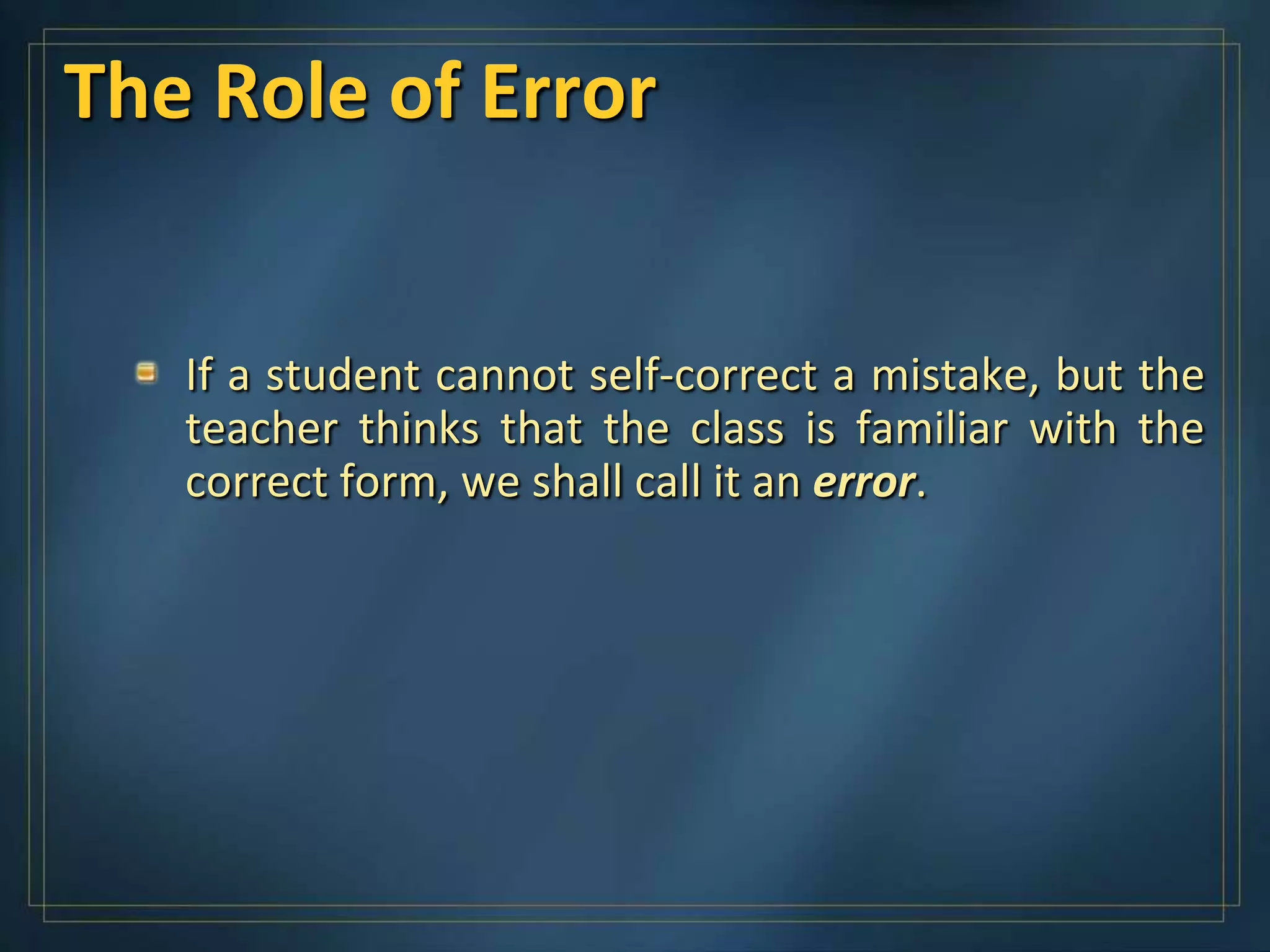 The Role of Error


   If a student cannot self-correct a mistake, but the
   teacher thinks that the class is familiar with the
   correct form, we shall call it an error.
 
