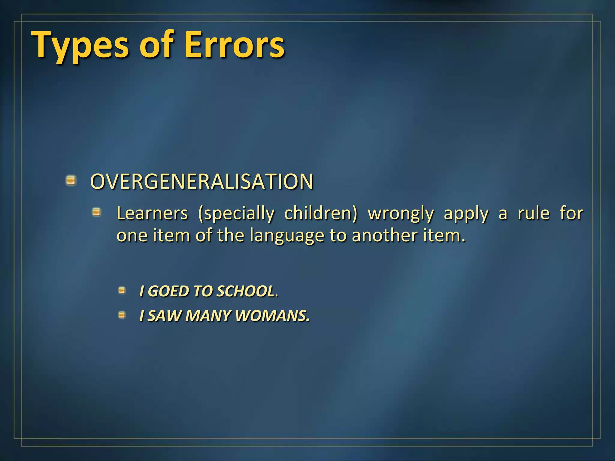 Types of Errors


   OVERGENERALISATION
     Learners (specially children) wrongly apply a rule for
     one item of the language to another item.

       I GOED TO SCHOOL.
       I SAW MANY WOMANS.
 