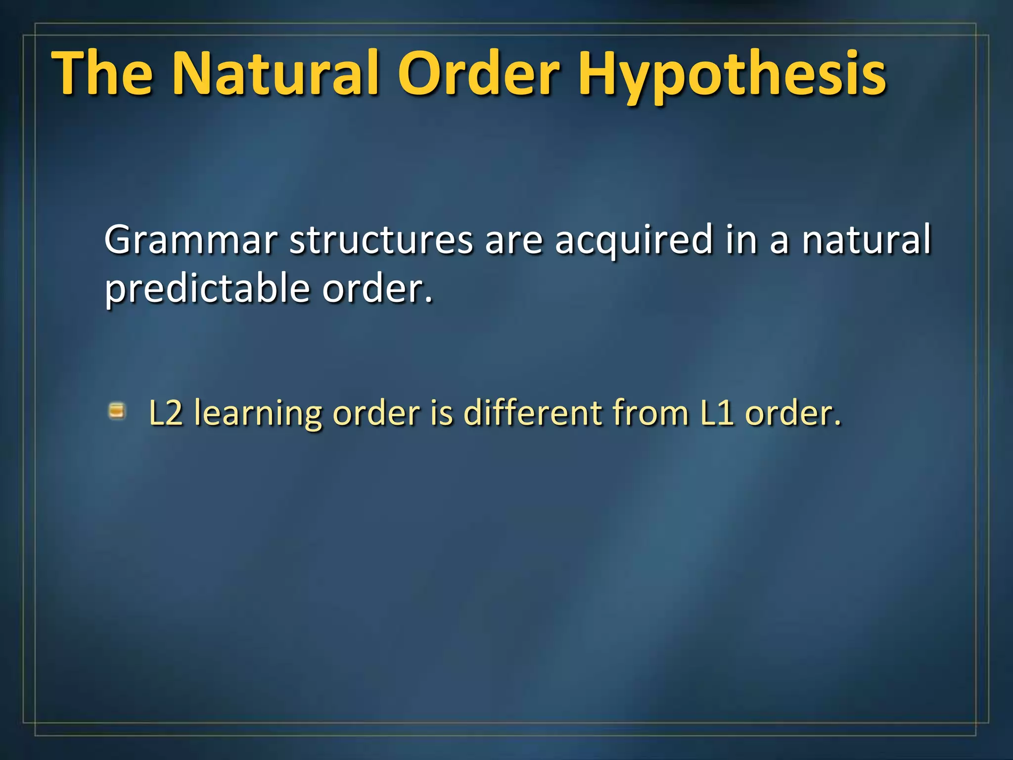 The Natural Order Hypothesis

 Grammar structures are acquired in a natural
 predictable order.

   L2 learning order is different from L1 order.
 