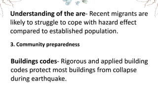 Understanding of the are- Recent migrants are
likely to struggle to cope with hazard effect
compared to established population.
3. Community preparedness
Buildings codes- Rigorous and applied building
codes protect most buildings from collapse
during earthquake.
 