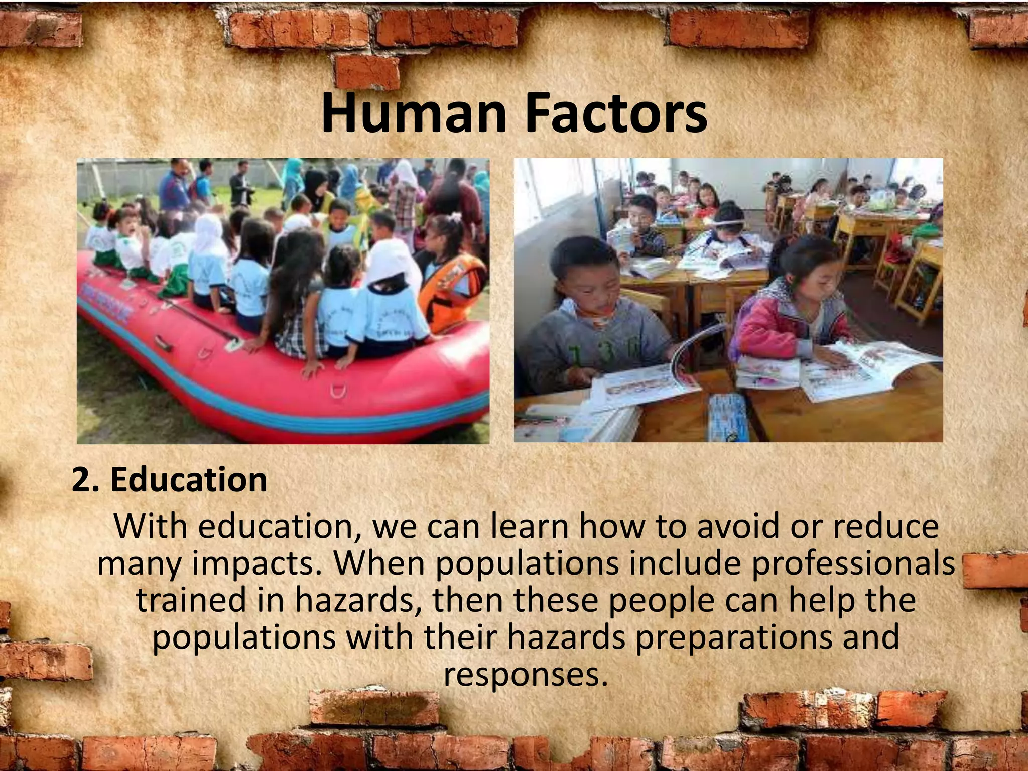 Human Factors
2. Education
With education, we can learn how to avoid or reduce
many impacts. When populations include professionals
trained in hazards, then these people can help the
populations with their hazards preparations and
responses.
 