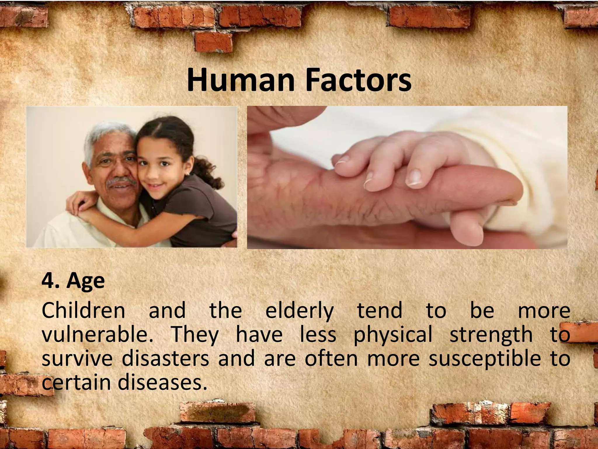 Human Factors
4. Age
Children and the elderly tend to be more
vulnerable. They have less physical strength to
survive disasters and are often more susceptible to
certain diseases.
 