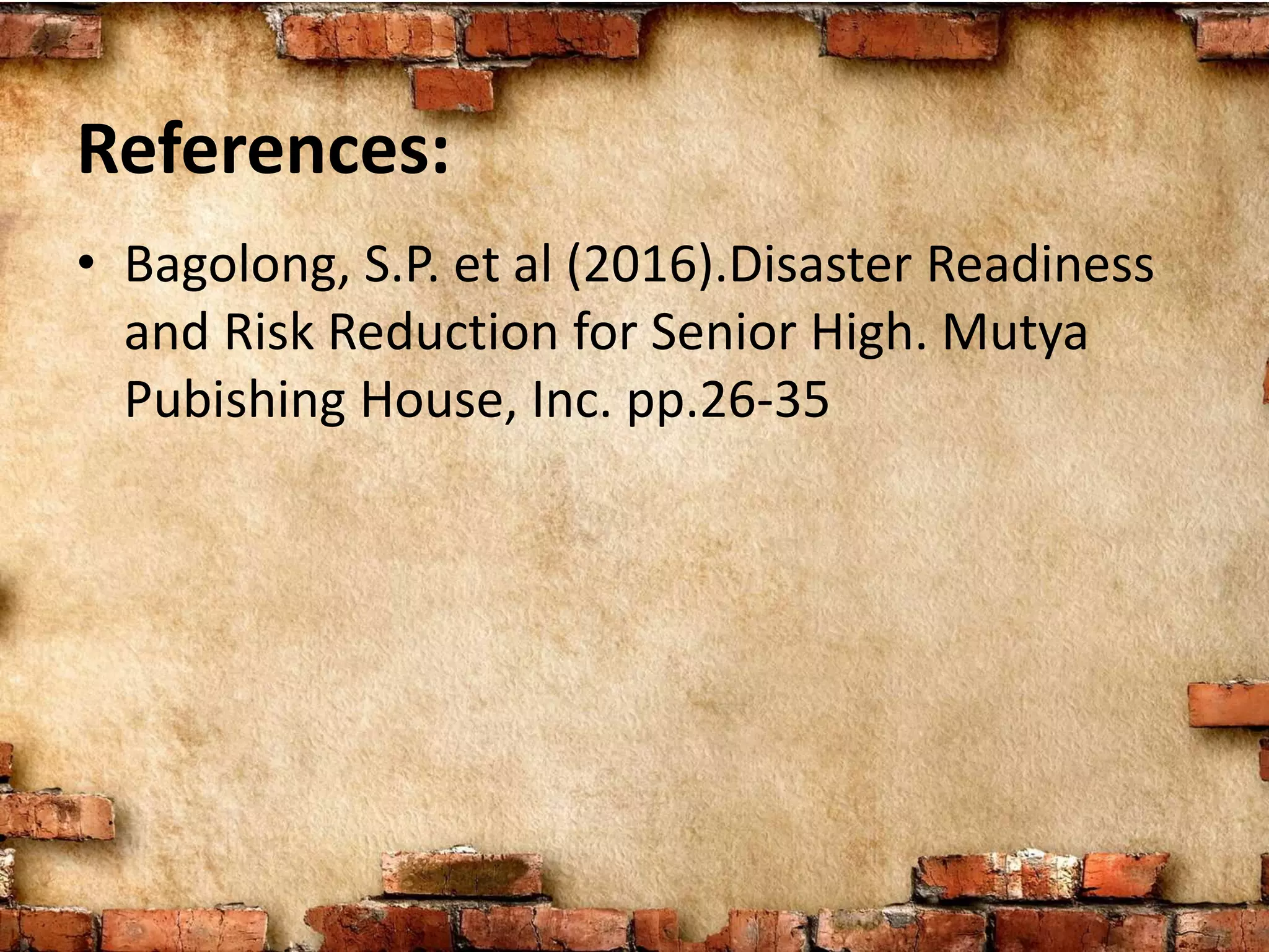 References:
• Bagolong, S.P. et al (2016).Disaster Readiness
and Risk Reduction for Senior High. Mutya
Pubishing House, Inc. pp.26-35
 