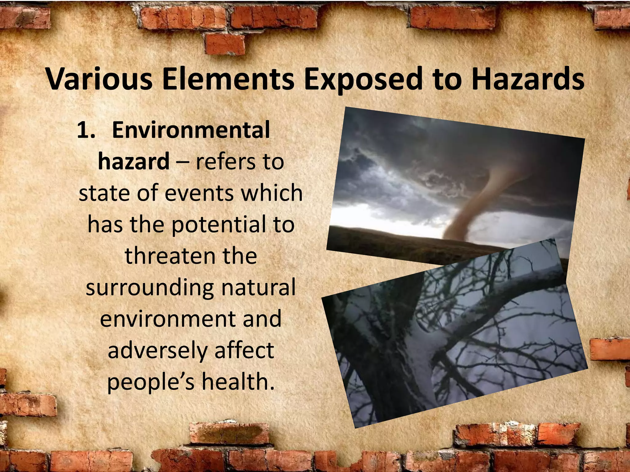 Various Elements Exposed to Hazards
1. Environmental
hazard – refers to
state of events which
has the potential to
threaten the
surrounding natural
environment and
adversely affect
people’s health.
 