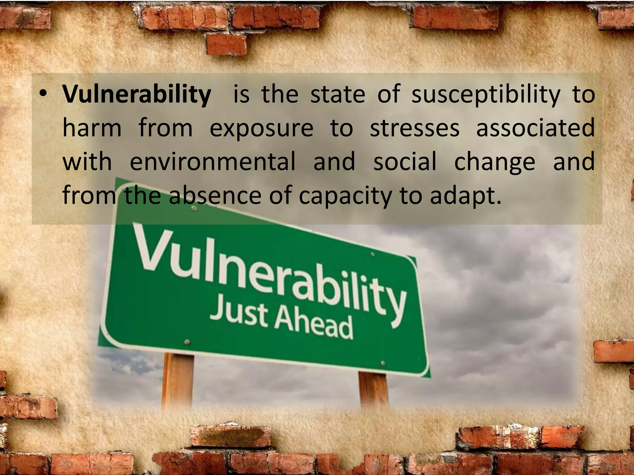 Defining Vulnerability
• Vulnerability is the state of susceptibility to
harm from exposure to stresses associated
with environmental and social change and
from the absence of capacity to adapt.
 