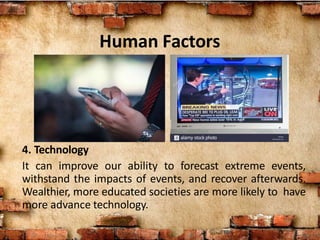 Human Factors
4. Technology
It can improve our ability to forecast extreme events,
withstand the impacts of events, and recover afterwards.
Wealthier, more educated societies are more likely to have
more advance technology.
 