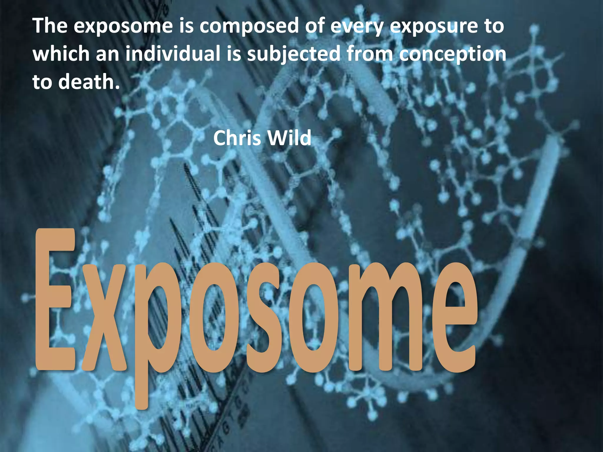 The exposome is composed of every exposure to
which an individual is subjected from conception
to death.
Chris Wild
 