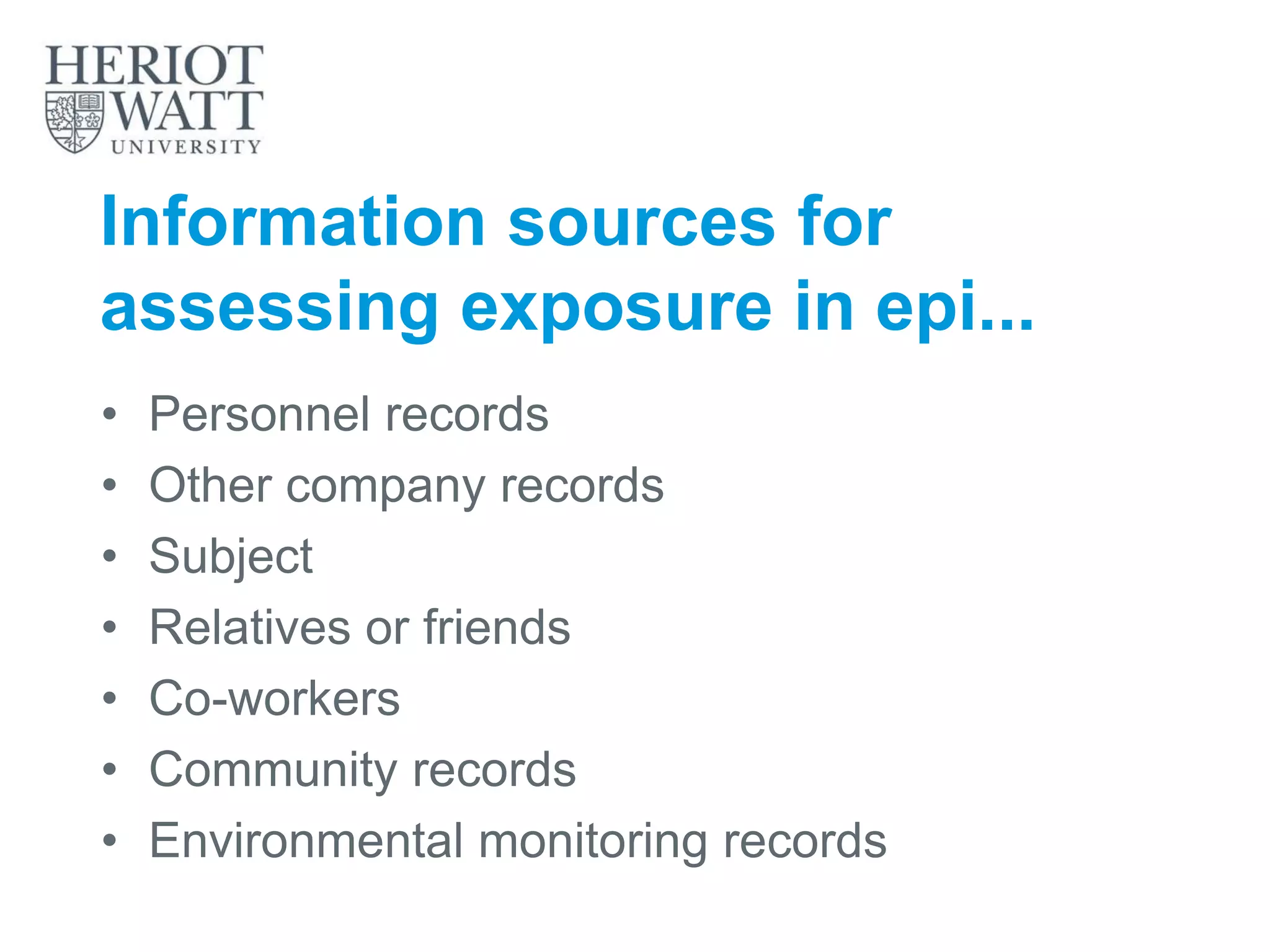 Information sources for
assessing exposure in epi...
• Personnel records
• Other company records
• Subject
• Relatives or friends
• Co-workers
• Community records
• Environmental monitoring records
 