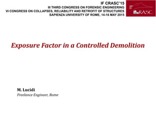 Exposure Factor in a Controlled Demolition
M. Lucidi
Freelance Engineer, Rome
IF CRASC’15
III THIRD CONGRESS ON FORENSIC ENGINEERING
VI CONGRESS ON COLLAPSES, RELIABILITY AND RETROFIT OF STRUCTURES
SAPIENZA UNIVERSITY OF ROME, 14-16 MAY 2015
 