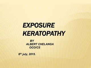 EXPOSURE
KERATOPATHY
BY
ALBERT CHELANGA
OCO/CS
6th july, 2015.
 
