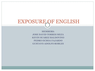 MEMBERS: JOSE DAVID TORRES MEZA KEVIN SUAREZ BALDOVINO PEDRO OCHOA FAJARDO GUSTAVO ADOLFO ROBLES EXPOSURE OF ENGLISH 