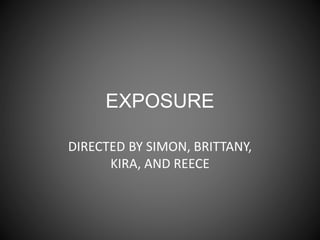 EXPOSURE
DIRECTED BY SIMON, BRITTANY,
KIRA, AND REECE
 