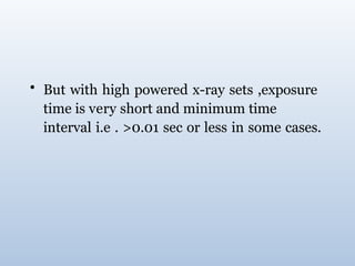 • But with high powered x-ray sets ,exposure
time is very short and minimum time
interval i.e . >0.01 sec or less in some cases.
 