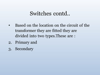 Switches contd..
• Based on the location on the circuit of the
transformer they are fitted they are
divided into two types.These are :
2. Primary and
3. Secondary
 