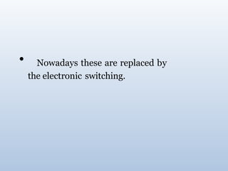 • Nowadays these are replaced by
the electronic switching.
 