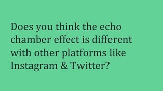 Does you think the echo
chamber effect is different
with other platforms like
Instagram & Twitter?
 