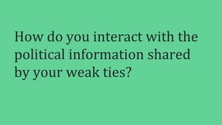 How do you interact with the
political information shared
by your weak ties?
 