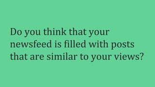 Do you think that your
newsfeed is filled with posts
that are similar to your views?
 