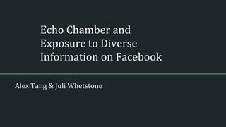 Echo Chamber and
Exposure to Diverse
Information on Facebook
Alex Tang & Juli Whetstone
 