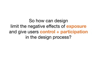So how can design
 limit the negative effects of exposure
and give users control + participation
          in the design process?
 