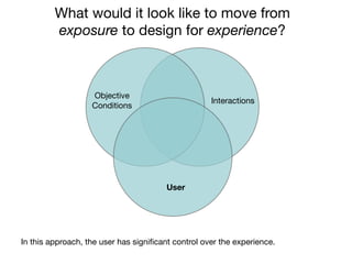 What would it look like to move from
         exposure to design for experience?



                   Objective
                                                    Interactions
                   Conditions




                                        User




In this approach, the user has signiﬁcant control over the experience.
 