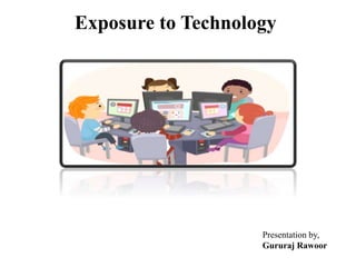 Exposure to Technology
Presentation by,
Gururaj Rawoor
 