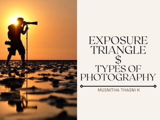 EXPOSURE
TRIANGLE
$
TYPES OF
PHOTOGRAPHY
MUSNITHA THASNI K
 