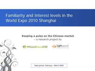 Familiarity and Interest levels in the
World Expo 2010 Shanghai


         Keeping a pulse on the Chinese market
                 – a research project by




                  Data period: February - March 2009
 