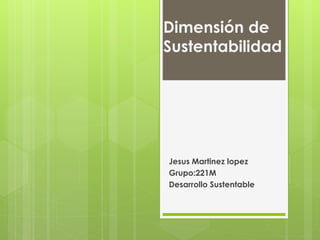 Dimensión de
Sustentabilidad
Jesus Martinez lopez
Grupo:221M
Desarrollo Sustentable
 