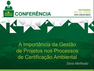 A Importância da Gestão
de Projetos nos Processos
de Certificação Ambiental
Silvio Melhado
 