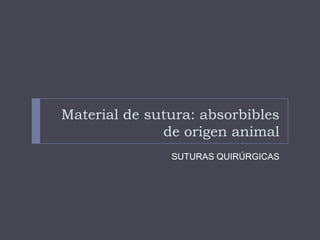 Material de sutura: absorbibles
de origen animal
SUTURAS QUIRÚRGICAS
 